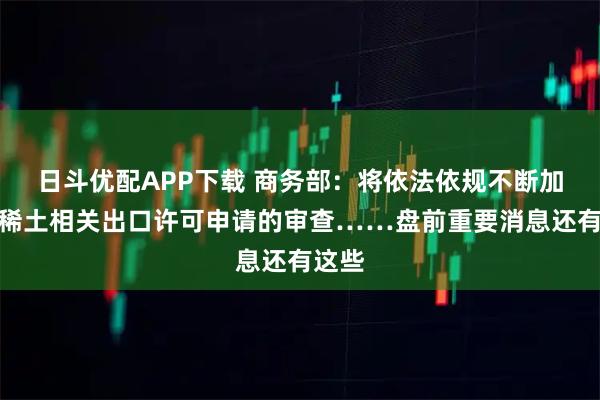 日斗优配APP下载 商务部：将依法依规不断加快对稀土相关出口许可申请的审查……盘前重要消息还有这些