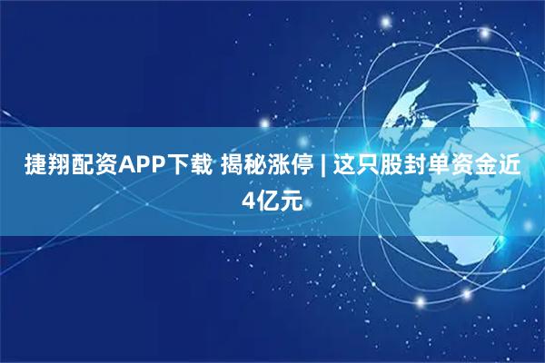 捷翔配资APP下载 揭秘涨停 | 这只股封单资金近4亿元