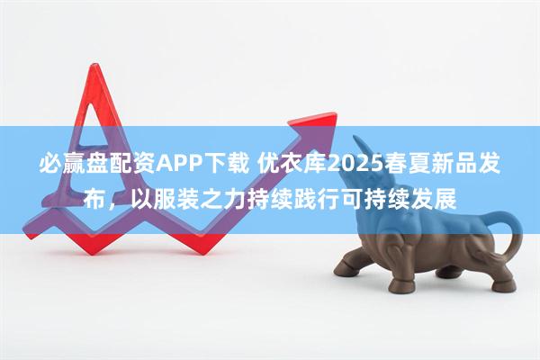 必赢盘配资APP下载 优衣库2025春夏新品发布，以服装之力持续践行可持续发展
