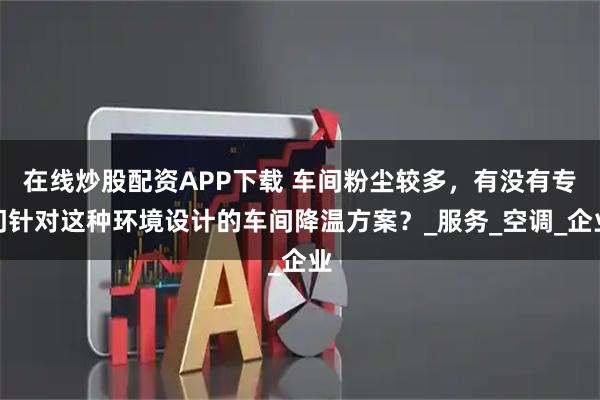 在线炒股配资APP下载 车间粉尘较多，有没有专门针对这种环境设计的车间降温方案？_服务_空调_企业