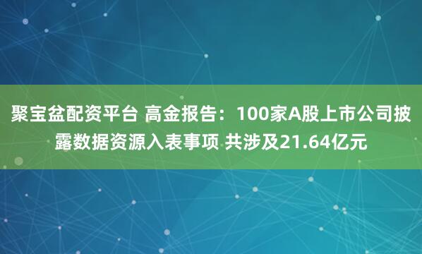 聚宝盆配资平台 高金报告：100家A股上市公司披露数据资源入表事项 共涉及21.64亿元