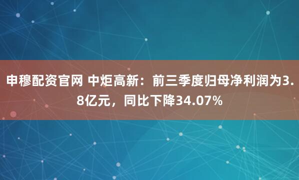 申穆配资官网 中炬高新：前三季度归母净利润为3.8亿元，同比下降34.07%