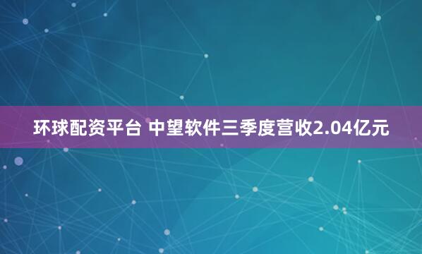 环球配资平台 中望软件三季度营收2.04亿元