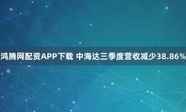 鸿腾网配资APP下载 中海达三季度营收减少38.86%