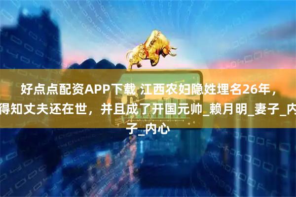 好点点配资APP下载 江西农妇隐姓埋名26年，才得知丈夫还在世，并且成了开国元帅_赖月明_妻子_内心