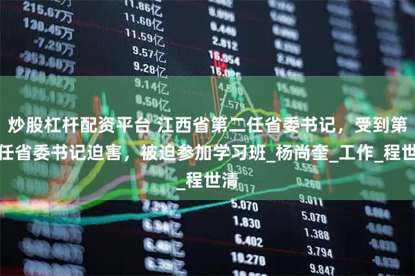 炒股杠杆配资平台 江西省第二任省委书记，受到第三任省委书记迫害，被迫参加学习班_杨尚奎_工作_程世清
