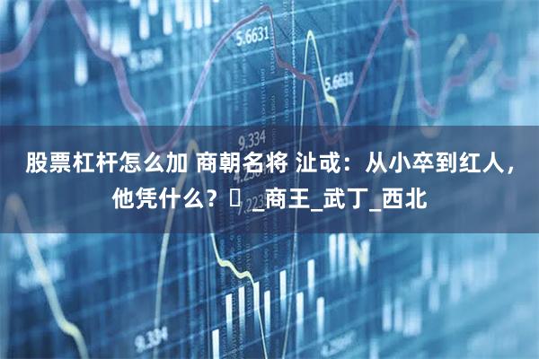 股票杠杆怎么加 商朝名将 沚戓：从小卒到红人，他凭什么？‌_商王_武丁_西北