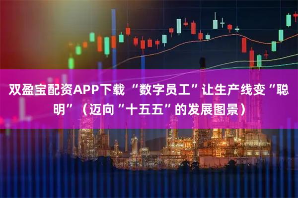 双盈宝配资APP下载 “数字员工”让生产线变“聪明”（迈向“十五五”的发展图景）