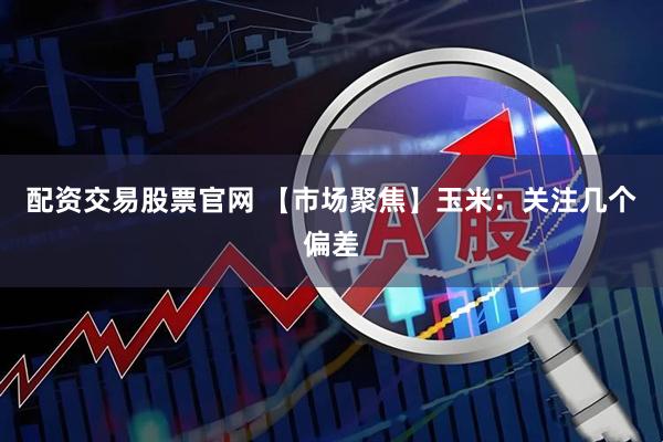 配资交易股票官网 【市场聚焦】玉米：关注几个偏差