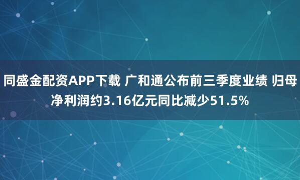 同盛金配资APP下载 广和通公布前三季度业绩 归母净利润约3.16亿元同比减少51.5%