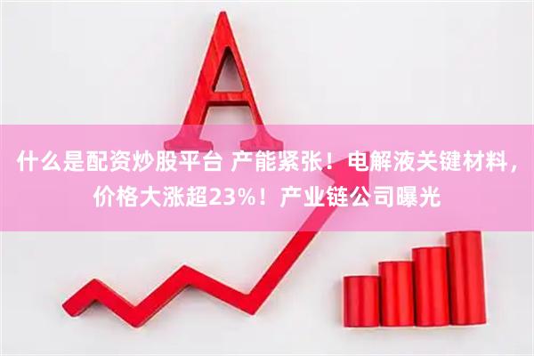 什么是配资炒股平台 产能紧张!电解液关键材料,价格大涨超23%!产业链公司曝光