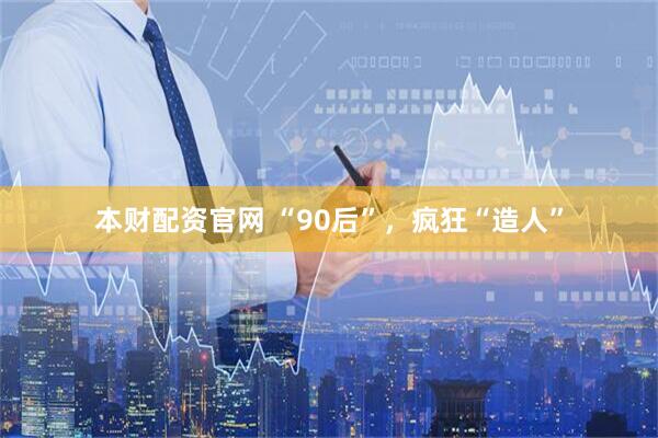 本财配资官网 “90后”,疯狂“造人”