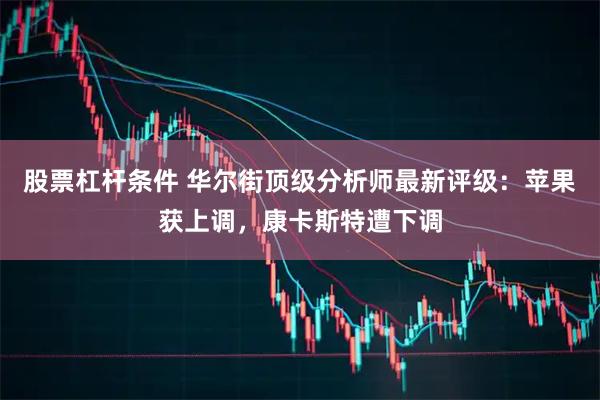 股票杠杆条件 华尔街顶级分析师最新评级：苹果获上调，康卡斯特遭下调