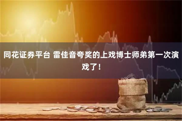 同花证券平台 雷佳音夸奖的上戏博士师弟第一次演戏了！