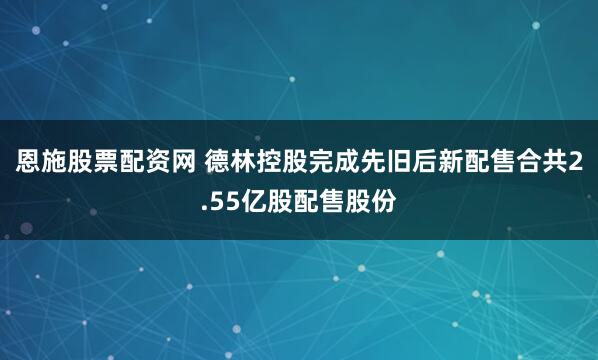 恩施股票配资网 德林控股完成先旧后新配售合共2.55亿股配售股份