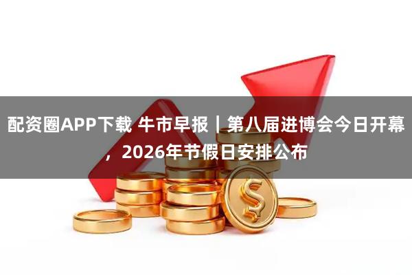 配资圈APP下载 牛市早报｜第八届进博会今日开幕，2026年节假日安排公布
