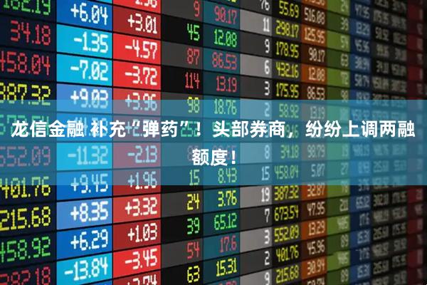龙信金融 补充“弹药”!头部券商,纷纷上调两融额度!