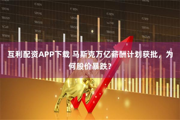 互利配资APP下载 马斯克万亿薪酬计划获批，为何股价暴跌？