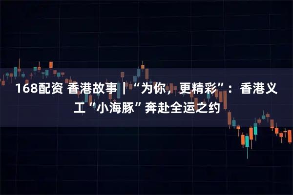 168配资 香港故事｜“为你，更精彩”：香港义工“小海豚”奔赴全运之约