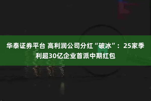 华泰证券平台 高利润公司分红“破冰”：25家季利超30亿企业首派中期红包