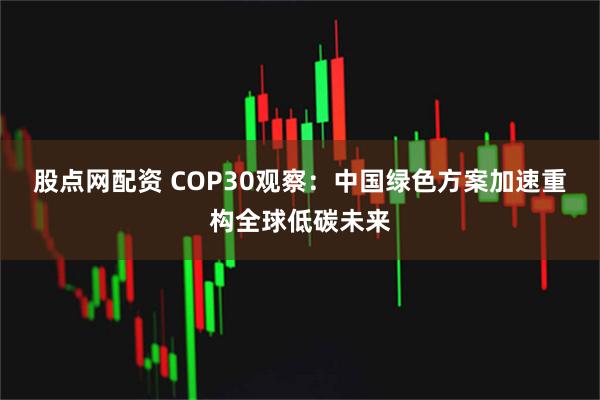 股点网配资 COP30观察：中国绿色方案加速重构全球低碳未来