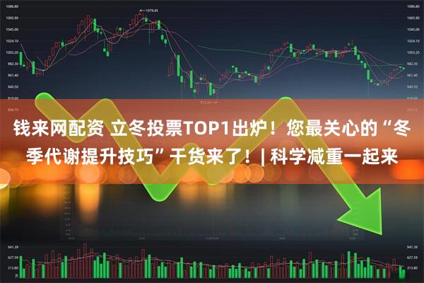 钱来网配资 立冬投票TOP1出炉！您最关心的“冬季代谢提升技巧”干货来了！| 科学减重一起来