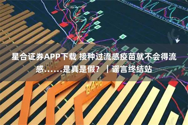 星合证券APP下载 接种过流感疫苗就不会得流感……是真是假？｜谣言终结站