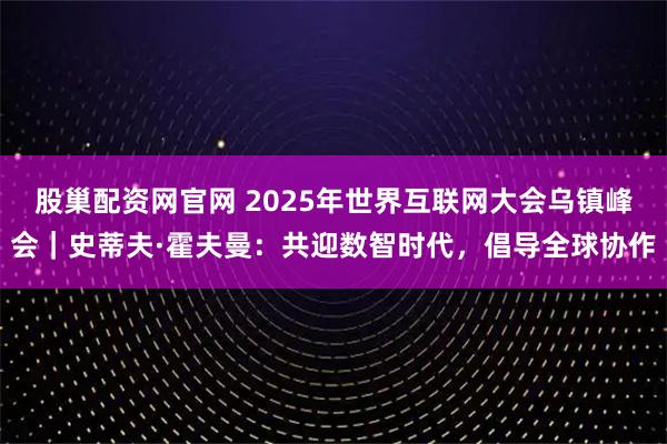 股巢配资网官网 2025年世界互联网大会乌镇峰会|史蒂夫·霍夫曼:共迎数智时代,倡导全球协作