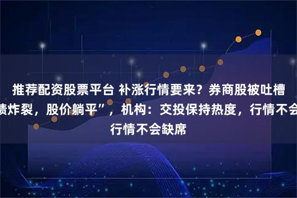 推荐配资股票平台 补涨行情要来?券商股被吐槽“业绩炸裂,股价躺平”,机构:交投保持热度,行情不会缺席