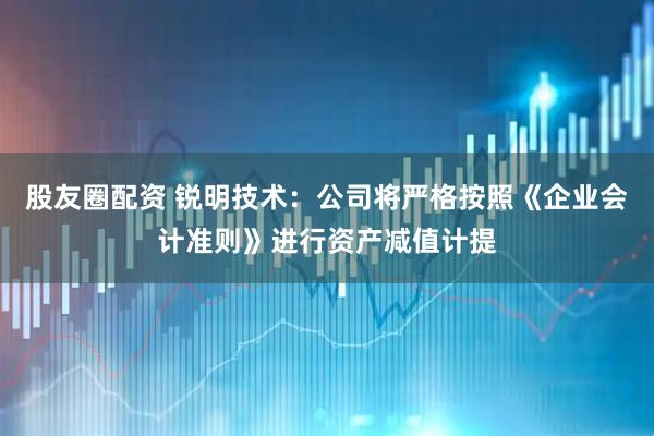 股友圈配资 锐明技术：公司将严格按照《企业会计准则》进行资产减值计提