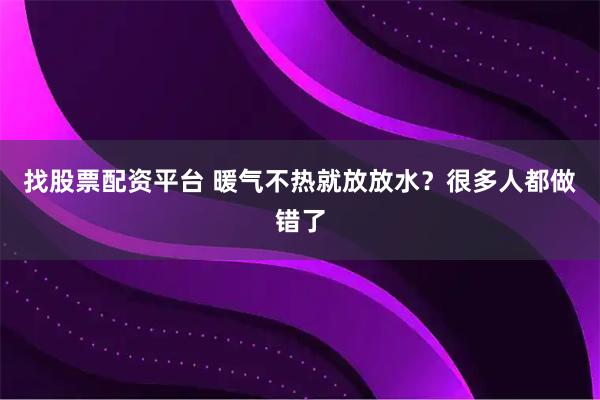 找股票配资平台 暖气不热就放放水?很多人都做错了