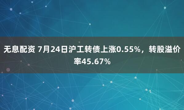 无息配资 7月24日沪工转债上涨0.55%,转股溢价率45.67%