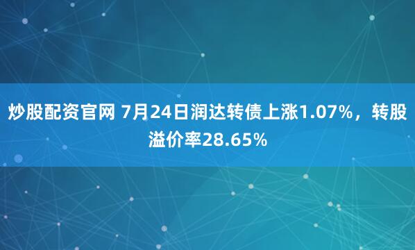 炒股配资官网 7月24日润达转债上涨1.07%,转股溢价率28.65%