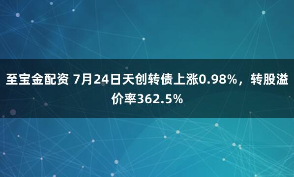 至宝金配资 7月24日天创转债上涨0.98%,转股溢价率362.5%
