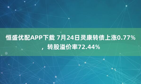 恒盛优配APP下载 7月24日灵康转债上涨0.77%,转股溢价率72.44%