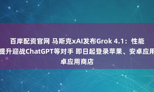 百岸配资官网 马斯克xAI发布Grok 4.1:性能全面提升迎战ChatGPT等对手 即日起登录苹果、安卓应用商店