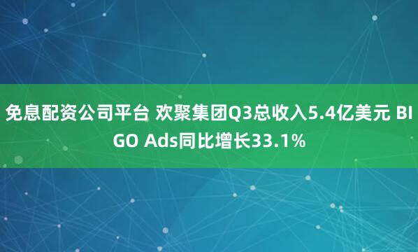 免息配资公司平台 欢聚集团Q3总收入5.4亿美元 BIGO Ads同比增长33.1%