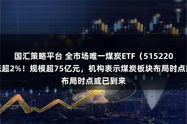 国汇策略平台 全市场唯一煤炭ETF（515220）盘中涨超2%！规模超75亿元，机构表示煤炭板块布局时点或已到来