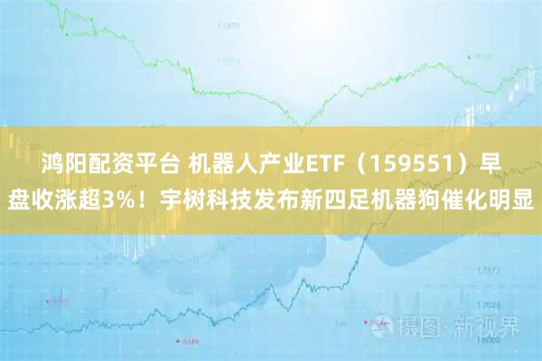 鸿阳配资平台 机器人产业ETF（159551）早盘收涨超3%！宇树科技发布新四足机器狗催化明显