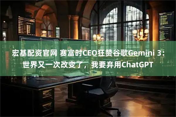 宏基配资官网 赛富时CEO狂赞谷歌Gemini 3：世界又一次改变了，我要弃用ChatGPT