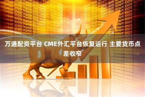 万通配资平台 CME外汇平台恢复运行 主要货币点差收窄