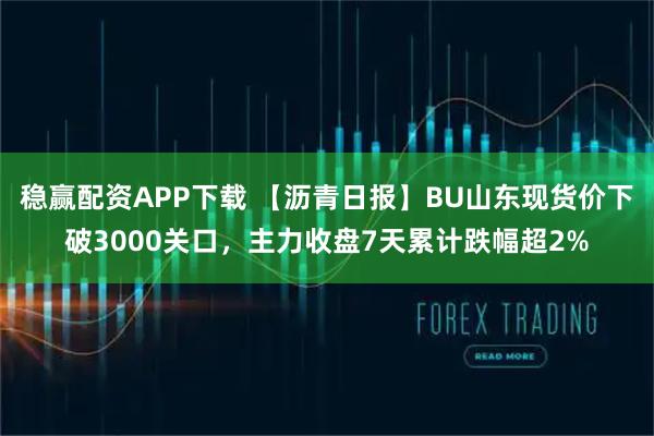 稳赢配资APP下载 【沥青日报】BU山东现货价下破3000关口，主力收盘7天累计跌幅超2%