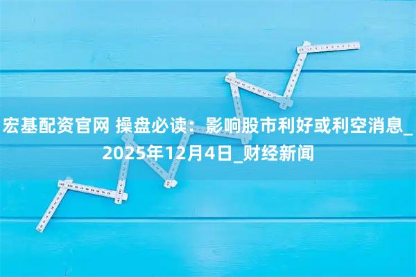 宏基配资官网 操盘必读：影响股市利好或利空消息_2025年12月4日_财经新闻