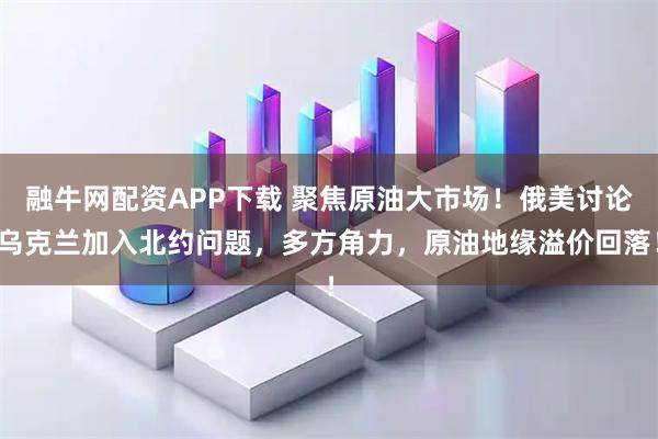 融牛网配资APP下载 聚焦原油大市场！俄美讨论乌克兰加入北约问题，多方角力，原油地缘溢价回落！