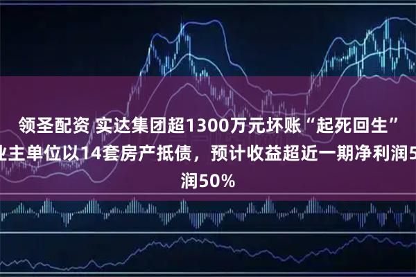 领圣配资 实达集团超1300万元坏账“起死回生”：业主单位以14套房产抵债，预计收益超近一期净利润50%