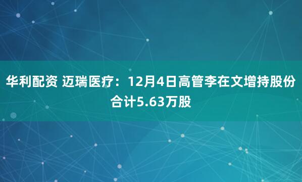 华利配资 迈瑞医疗：12月4日高管李在文增持股份合计5.63万股