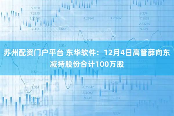 苏州配资门户平台 东华软件：12月4日高管薛向东减持股份合计100万股