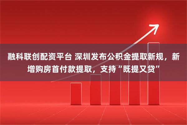 融科联创配资平台 深圳发布公积金提取新规，新增购房首付款提取，支持“既提又贷”