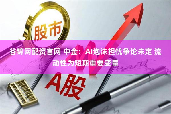 谷锦网配资官网 中金：AI泡沫担忧争论未定 流动性为短期重要变量