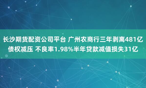 长沙期货配资公司平台 广州农商行三年剥离481亿债权减压 不良率1.98%半年贷款减值损失31亿